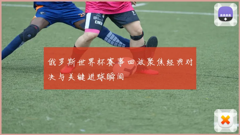 俄罗斯世界杯赛事回放聚焦经典对决与关键进球瞬间