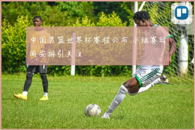 中国男篮世界杯赛程公布 小组赛时间安排引关注