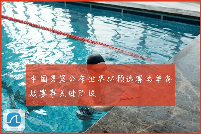 中国男篮公布世界杯预选赛名单备战赛事关键阶段