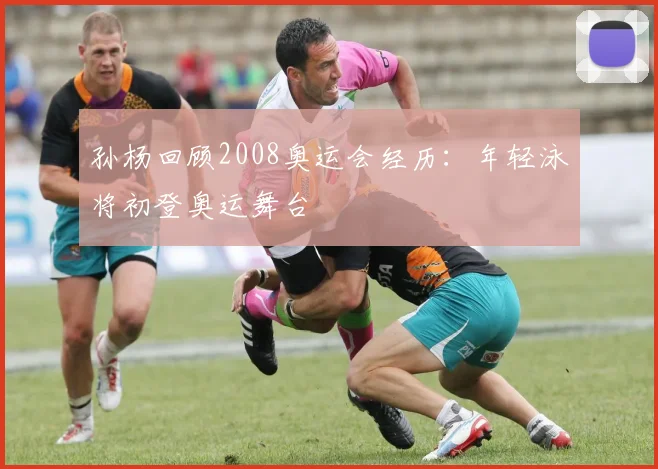 孙杨回顾2008奥运会经历：年轻泳将初登奥运舞台