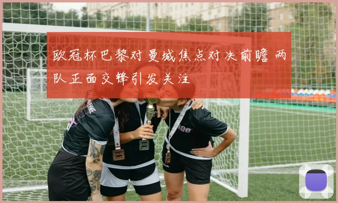 欧冠杯巴黎对曼城焦点对决前瞻 两队正面交锋引发关注