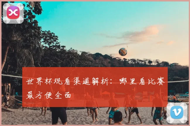 世界杯观看渠道解析:哪里看比赛最方便全面