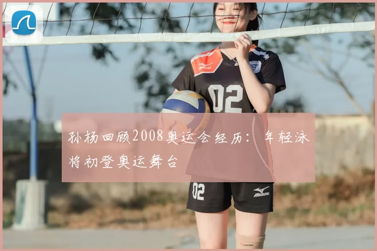 孙杨回顾2008奥运会经历:年轻泳将初登奥运舞台