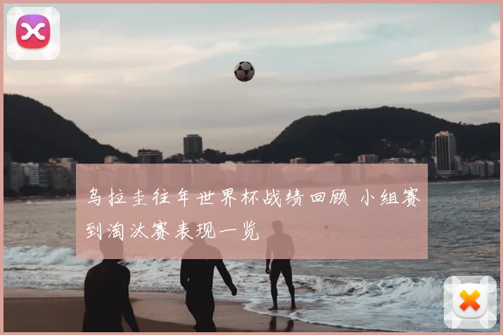 乌拉圭往年世界杯战绩回顾 小组赛到淘汰赛表现一览