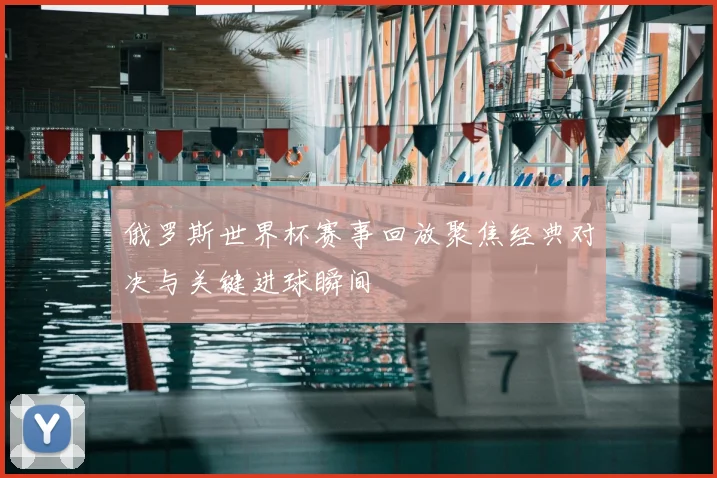 俄罗斯世界杯赛事回放聚焦经典对决与关键进球瞬间