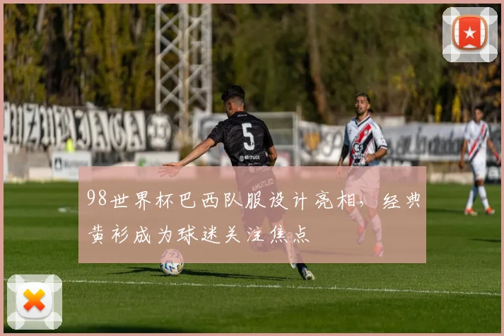 98世界杯巴西队服设计亮相,经典黄衫成为球迷关注焦点