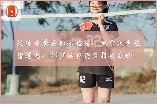 陪练逆袭成狮心猛将，绝杀未夺冠留遗憾，30岁老将能否再战巅峰？