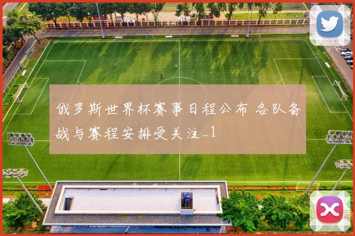 俄罗斯世界杯赛事日程公布 各队备战与赛程安排受关注_1