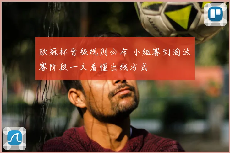 欧冠杯晋级规则公布 小组赛到淘汰赛阶段一文看懂出线方式