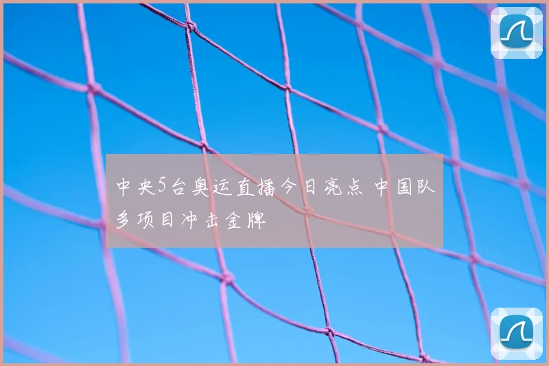 中央5台奥运直播今日亮点 中国队多项目冲击金牌