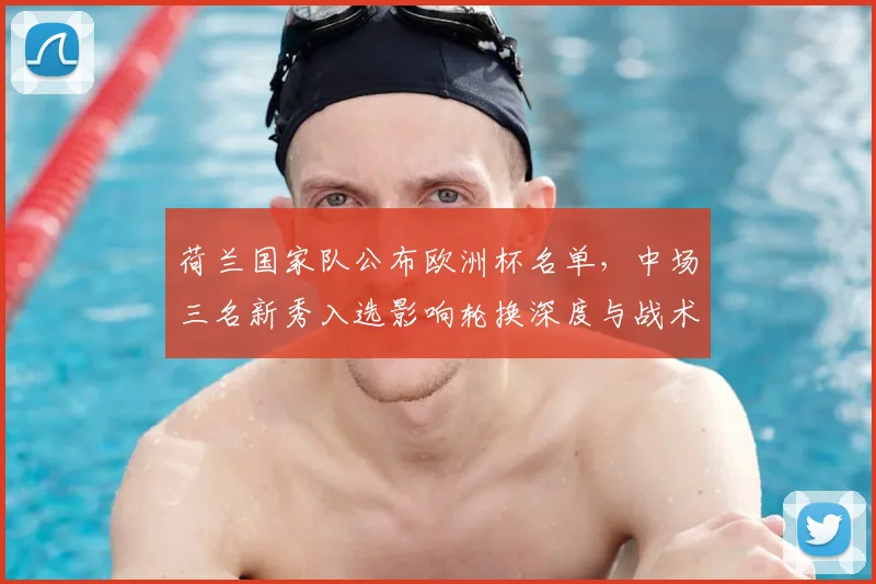 荷兰国家队公布欧洲杯名单，中场三名新秀入选影响轮换深度与战术选择