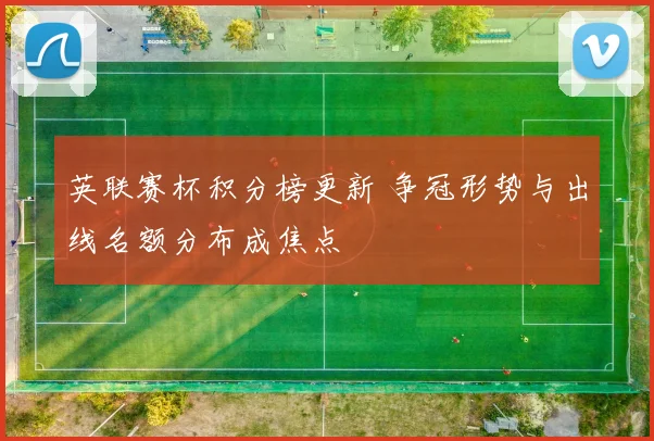 英联赛杯积分榜更新 争冠形势与出线名额分布成焦点