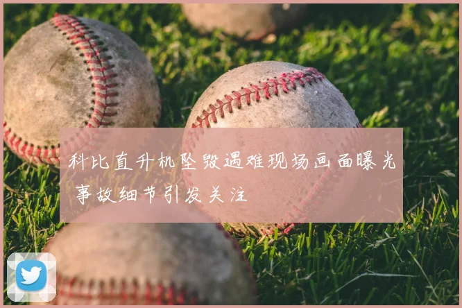 科比直升机坠毁遇难现场画面曝光 事故细节引发关注