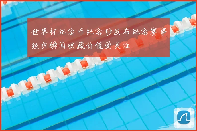 世界杯纪念币纪念钞发布纪念赛事经典瞬间收藏价值受关注