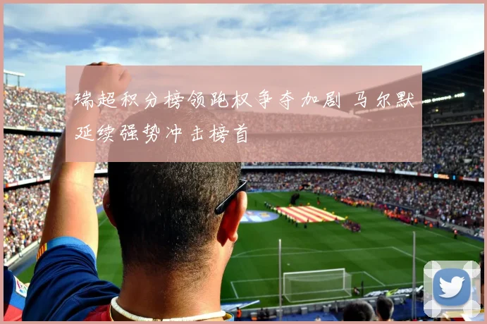 瑞超积分榜领跑权争夺加剧 马尔默延续强势冲击榜首