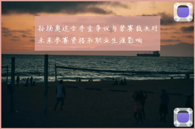 孙杨奥运会夺金争议与禁赛裁决对未来参赛资格和职业生涯影响