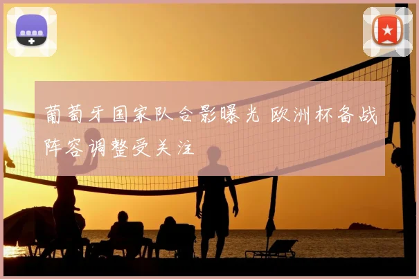 葡萄牙国家队合影曝光 欧洲杯备战阵容调整受关注