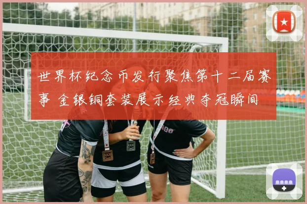 世界杯纪念币发行聚焦第十二届赛事 金银铜套装展示经典夺冠瞬间