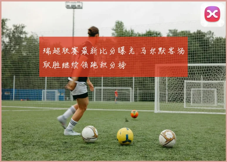 瑞超联赛最新比分曝光 马尔默客场取胜继续领跑积分榜