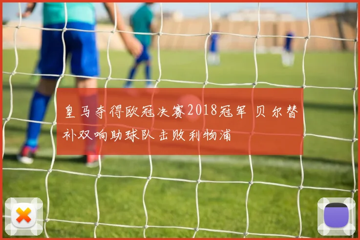 皇马夺得欧冠决赛2018冠军 贝尔替补双响助球队击败利物浦