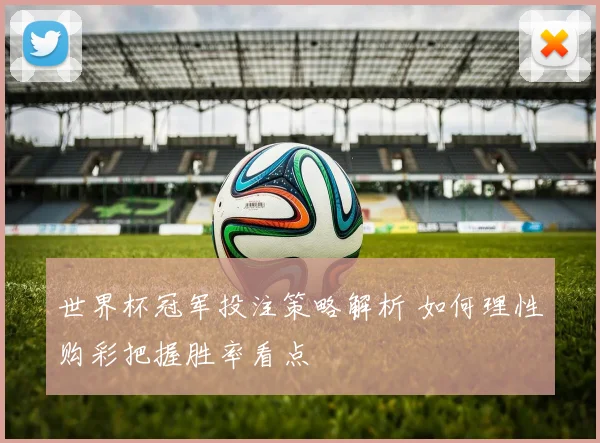 世界杯冠军投注策略解析 如何理性购彩把握胜率看点