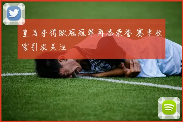 皇马夺得欧冠冠军再添荣誉 赛季收官引发关注