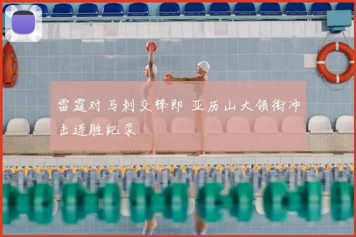 雷霆对马刺交锋即 亚历山大领衔冲击连胜纪录