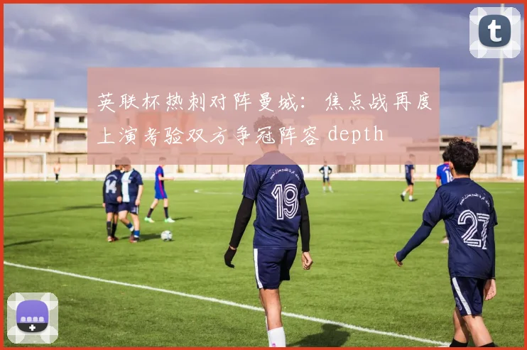 英联杯热刺对阵曼城：焦点战再度上演考验双方争冠阵容 depth