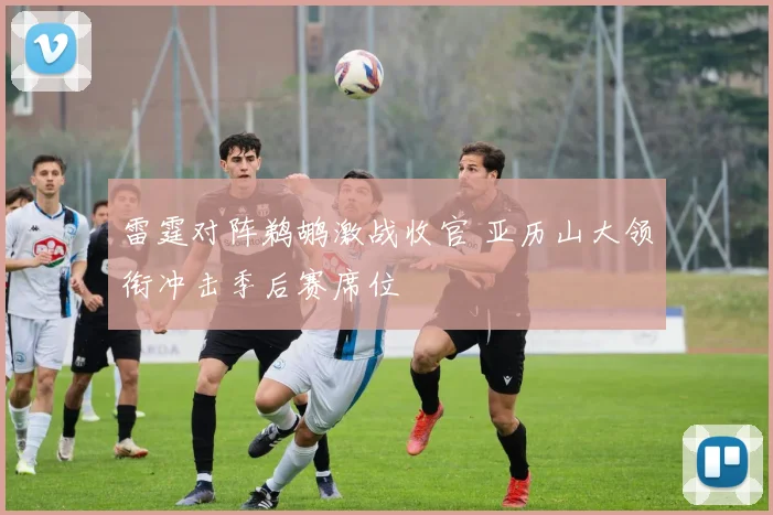 雷霆对阵鹈鹕激战收官 亚历山大领衔冲击季后赛席位