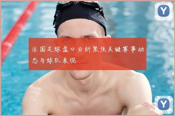 法国足球盘口分析聚焦关键赛事动态与球队表现