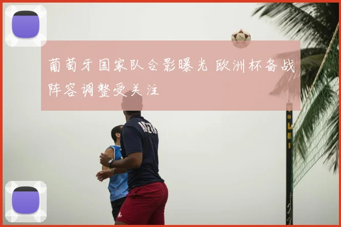 葡萄牙国家队合影曝光 欧洲杯备战阵容调整受关注