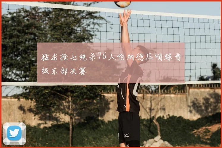 猛龙抢七绝杀76人伦纳德压哨球晋级东部决赛