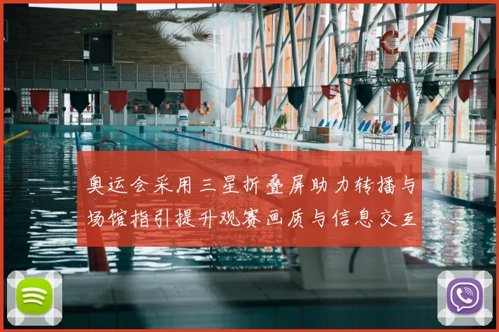 奥运会采用三星折叠屏助力转播与场馆指引提升观赛画质与信息交互