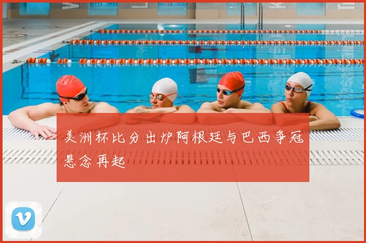 美洲杯比分出炉阿根廷与巴西争冠悬念再起