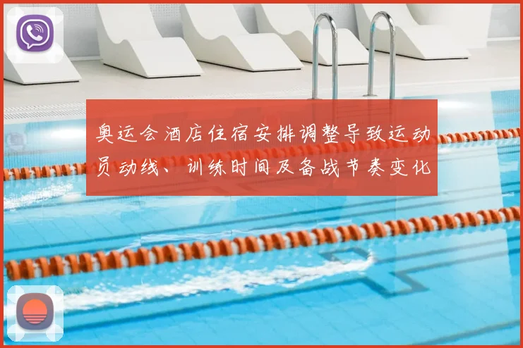 奥运会酒店住宿安排调整导致运动员动线、训练时间及备战节奏变化
