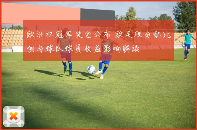欧洲杯冠军奖金公布 欧足联分配比例与球队球员收益影响解读