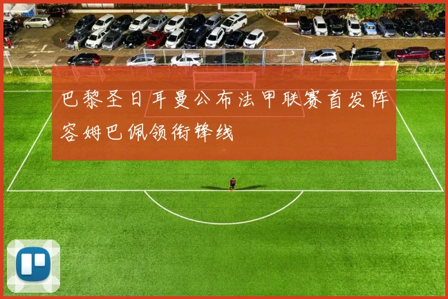 巴黎圣日耳曼公布法甲联赛首发阵容姆巴佩领衔锋线