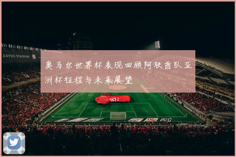 奥马尔世界杯表现回顾阿联酋队亚洲杯征程与未来展望