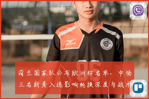 荷兰国家队公布欧洲杯名单，中场三名新秀入选影响轮换深度与战术选择