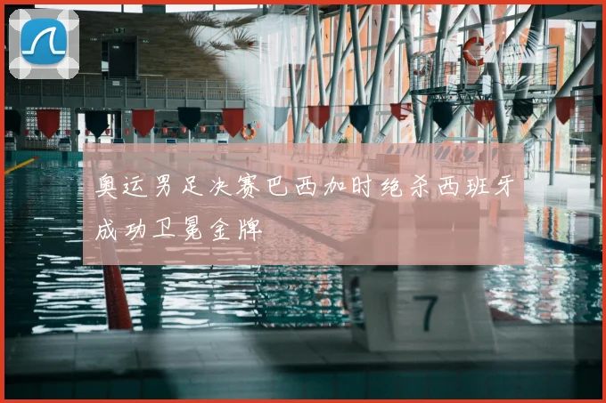 奥运男足决赛巴西加时绝杀西班牙成功卫冕金牌