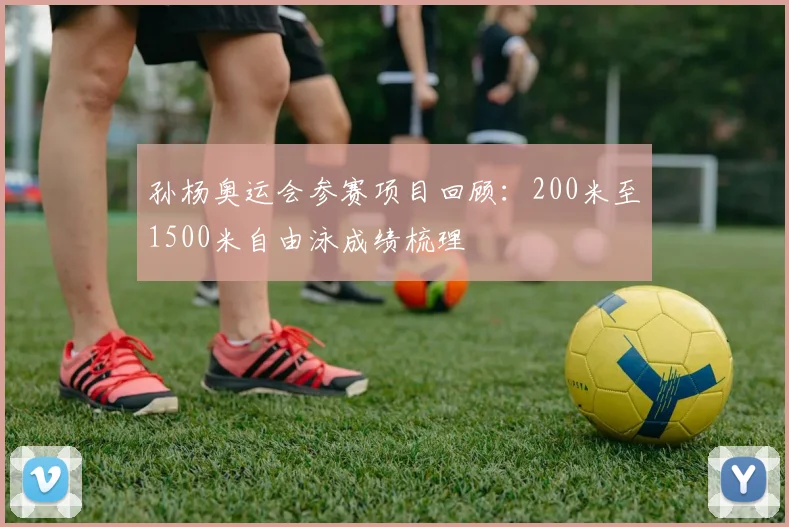 孙杨奥运会参赛项目回顾：200米至1500米自由泳成绩梳理