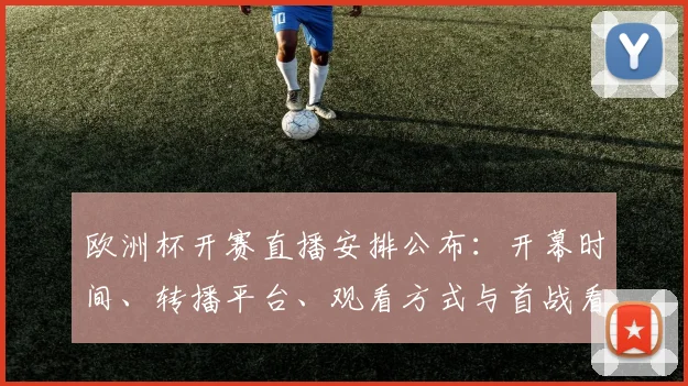 欧洲杯开赛直播安排公布：开幕时间、转播平台、观看方式与首战看点