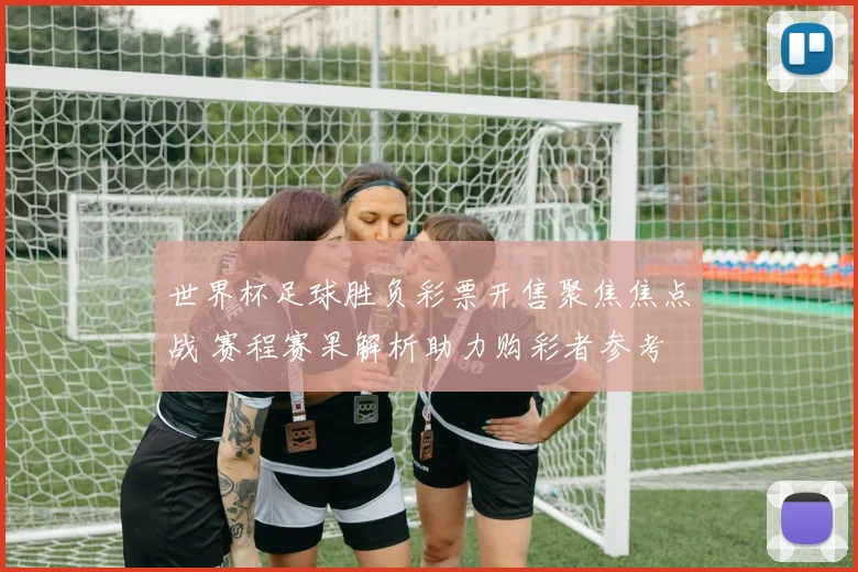 世界杯足球胜负彩票开售聚焦焦点战 赛程赛果解析助力购彩者参考