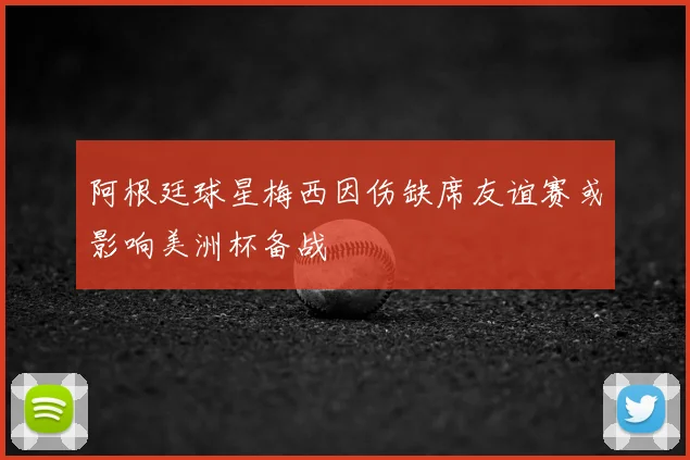 阿根廷球星梅西因伤缺席友谊赛或影响美洲杯备战