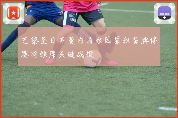 巴黎圣日耳曼内马尔因累积黄牌停赛将缺席关键战役