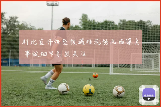 科比直升机坠毁遇难现场画面曝光 事故细节引发关注