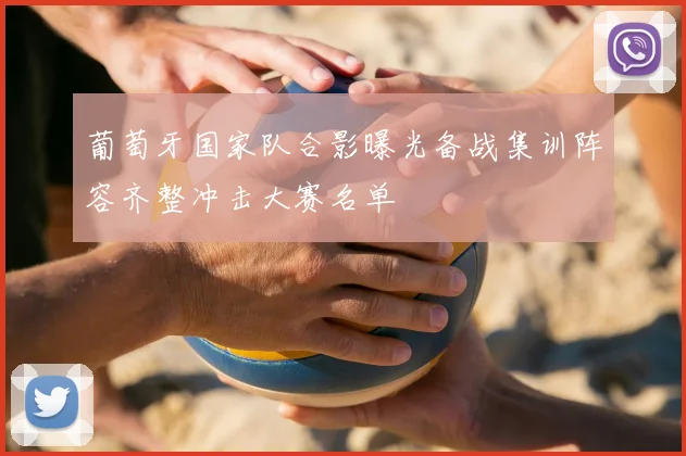 葡萄牙国家队合影曝光备战集训阵容齐整冲击大赛名单