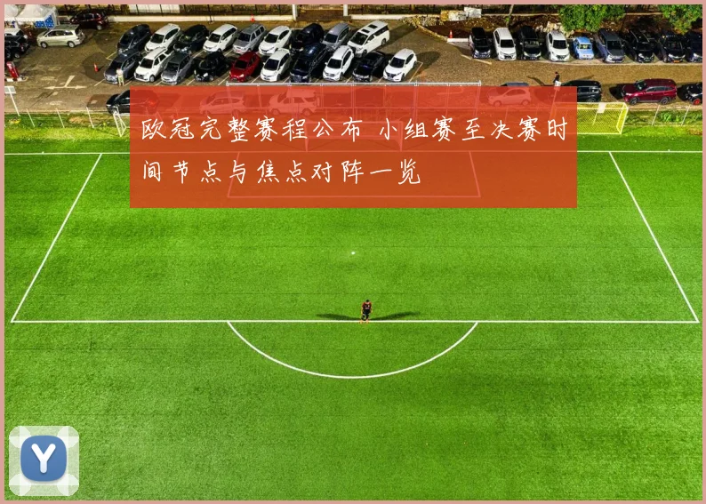 欧冠完整赛程公布 小组赛至决赛时间节点与焦点对阵一览