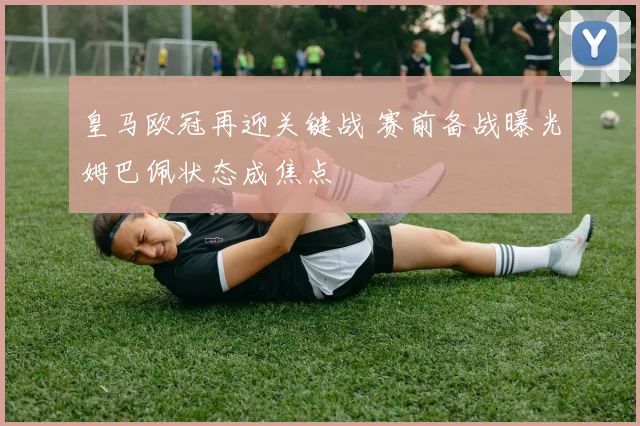 皇马欧冠再迎关键战 赛前备战曝光姆巴佩状态成焦点