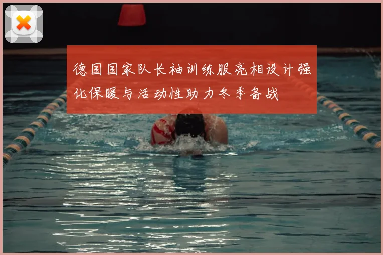 德国国家队长袖训练服亮相设计强化保暖与活动性助力冬季备战